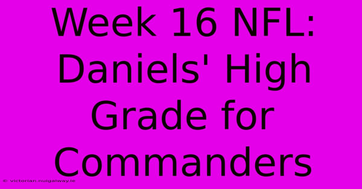 Week 16 NFL: Daniels' High Grade For Commanders