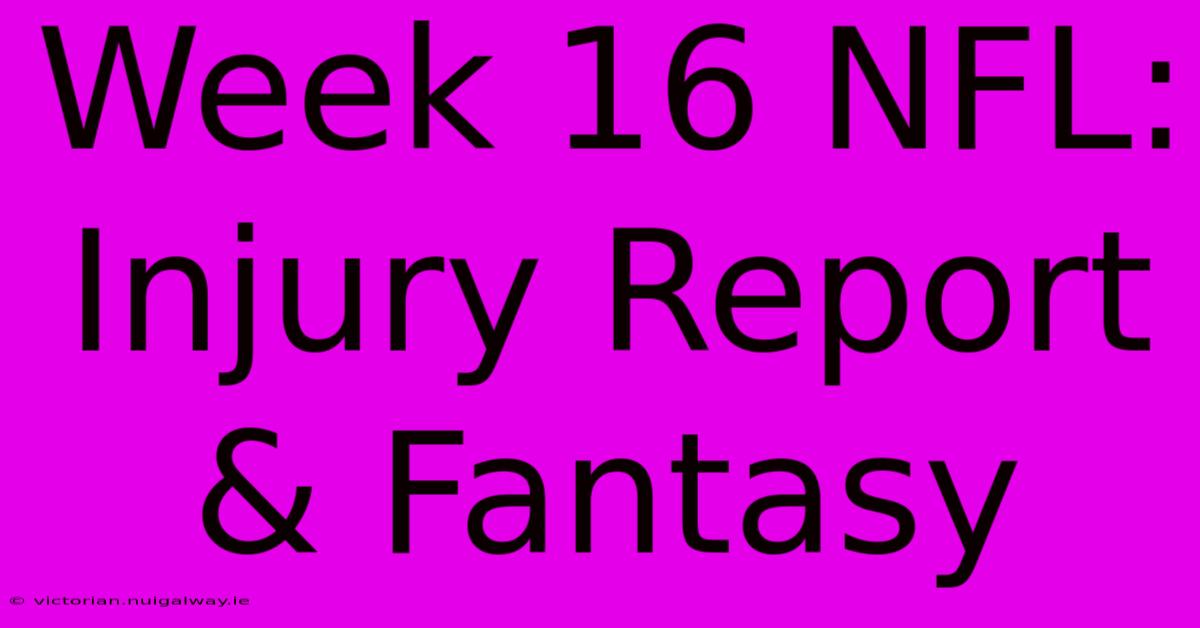 Week 16 NFL: Injury Report & Fantasy