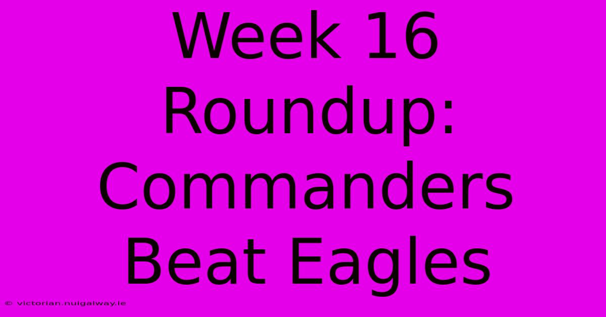 Week 16 Roundup: Commanders Beat Eagles