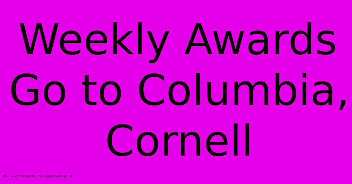 Weekly Awards Go To Columbia, Cornell