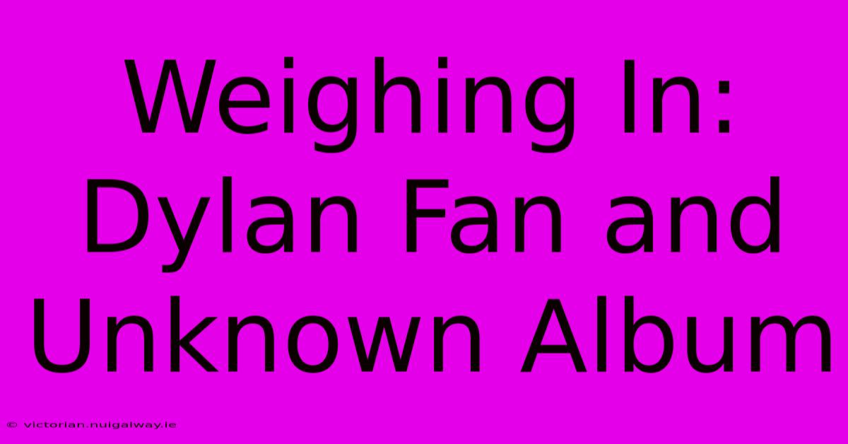 Weighing In: Dylan Fan And Unknown Album