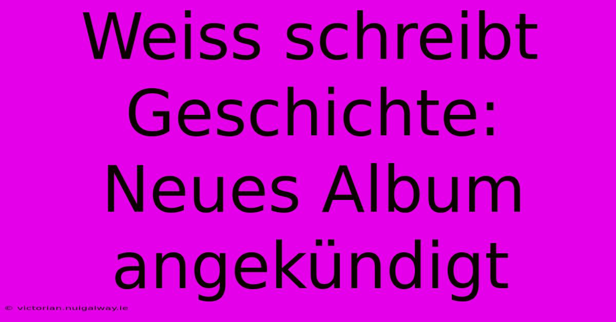 Weiss Schreibt Geschichte: Neues Album Angekündigt