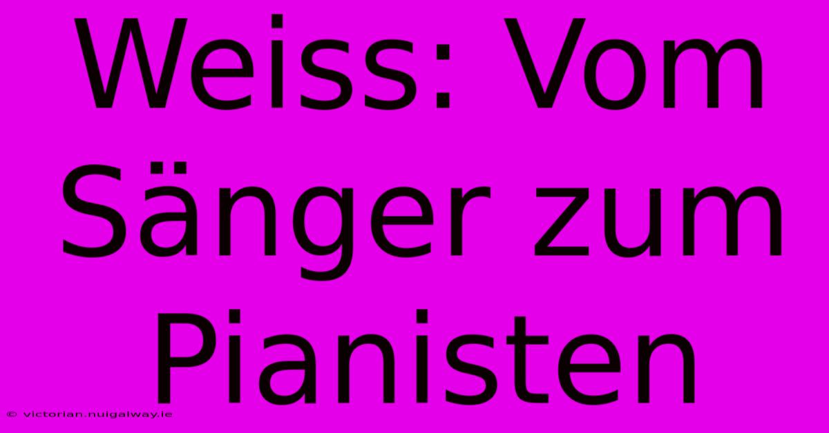 Weiss: Vom Sänger Zum Pianisten