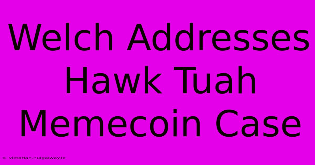 Welch Addresses Hawk Tuah Memecoin Case