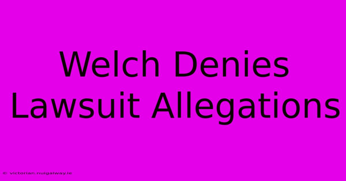 Welch Denies Lawsuit Allegations