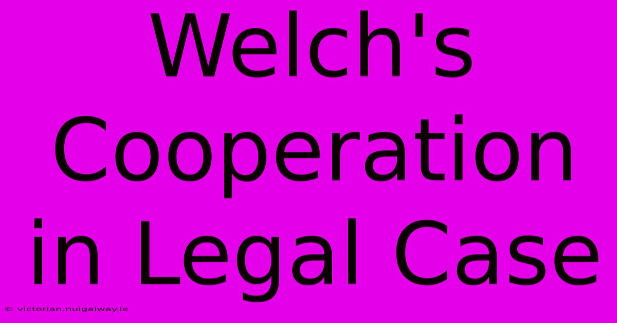 Welch's Cooperation In Legal Case