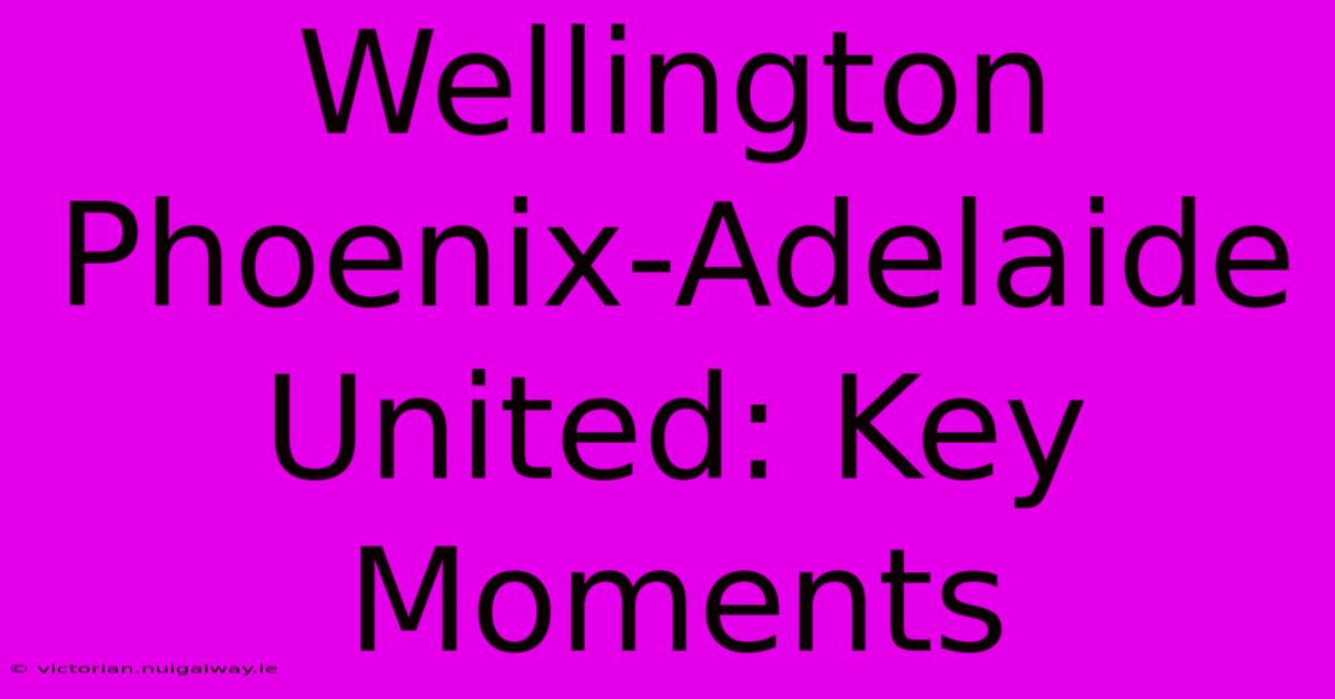 Wellington Phoenix-Adelaide United: Key Moments