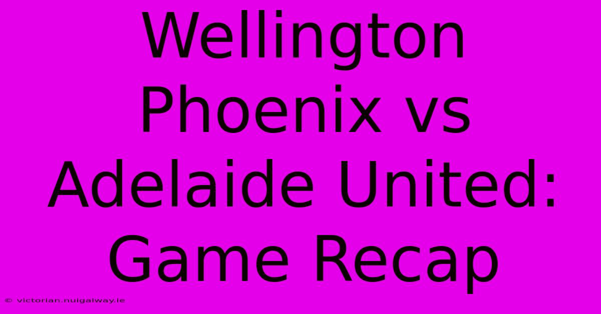 Wellington Phoenix Vs Adelaide United: Game Recap