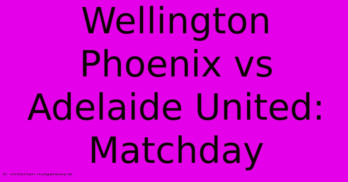 Wellington Phoenix Vs Adelaide United: Matchday