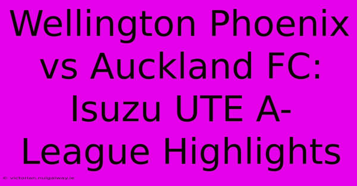 Wellington Phoenix Vs Auckland FC: Isuzu UTE A-League Highlights