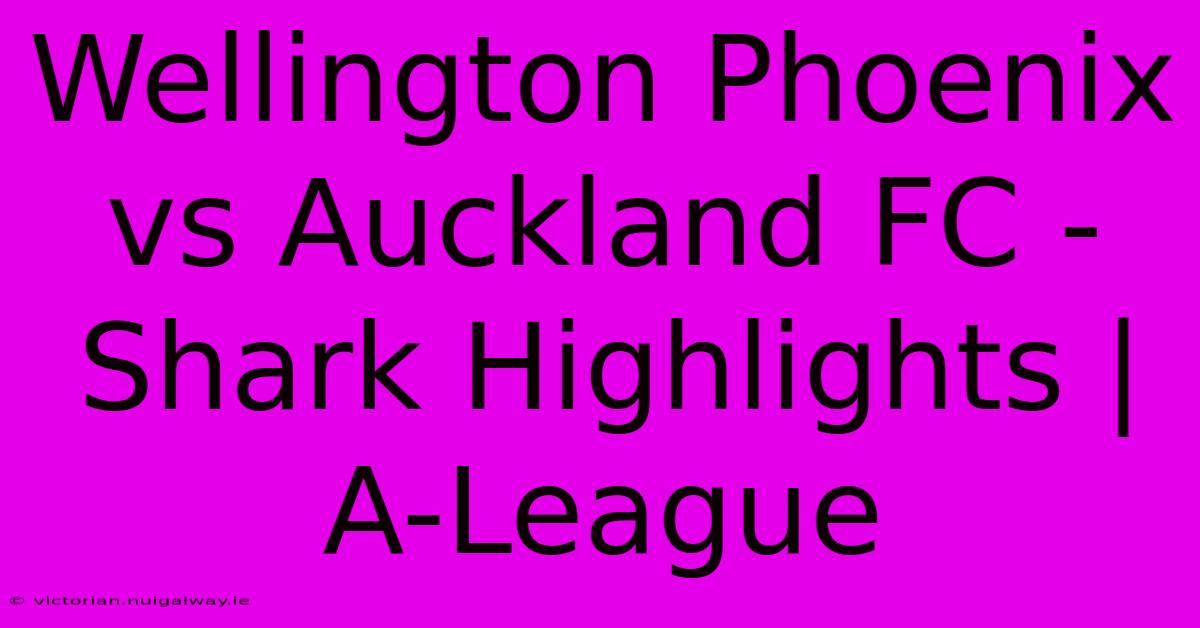 Wellington Phoenix Vs Auckland FC - Shark Highlights | A-League