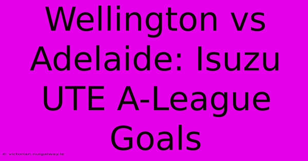 Wellington Vs Adelaide: Isuzu UTE A-League Goals