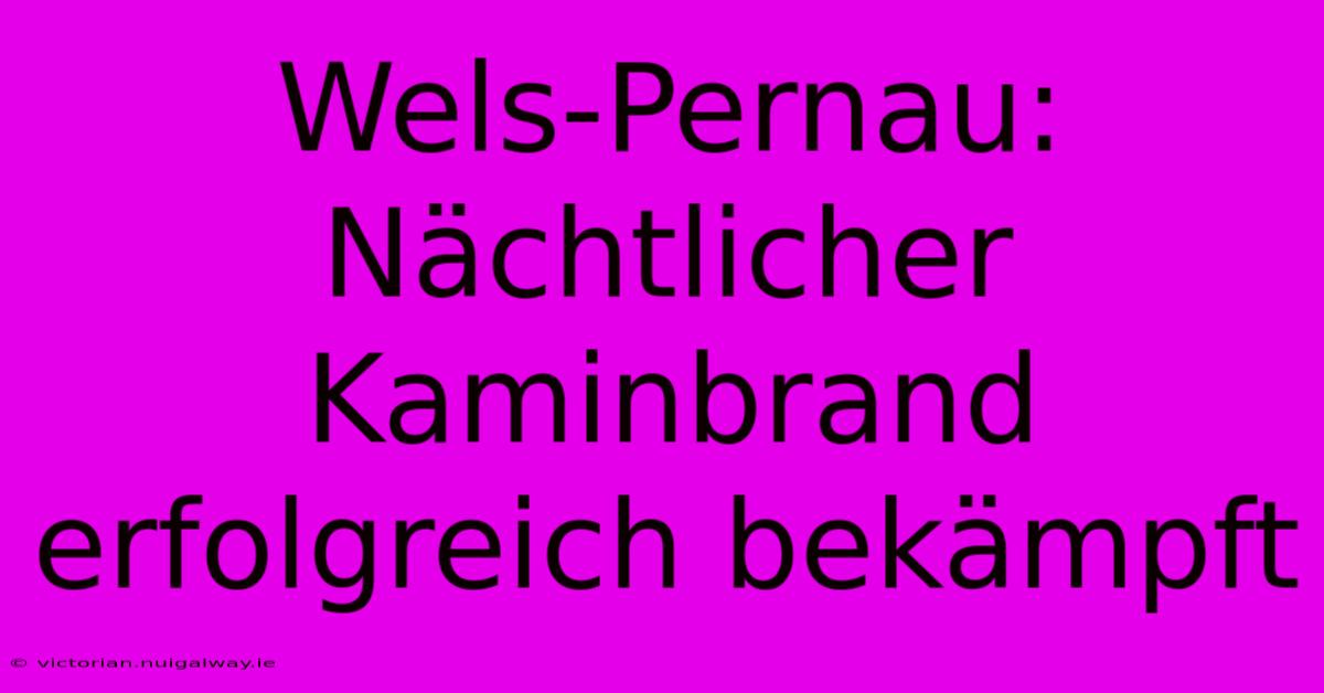 Wels-Pernau: Nächtlicher Kaminbrand Erfolgreich Bekämpft