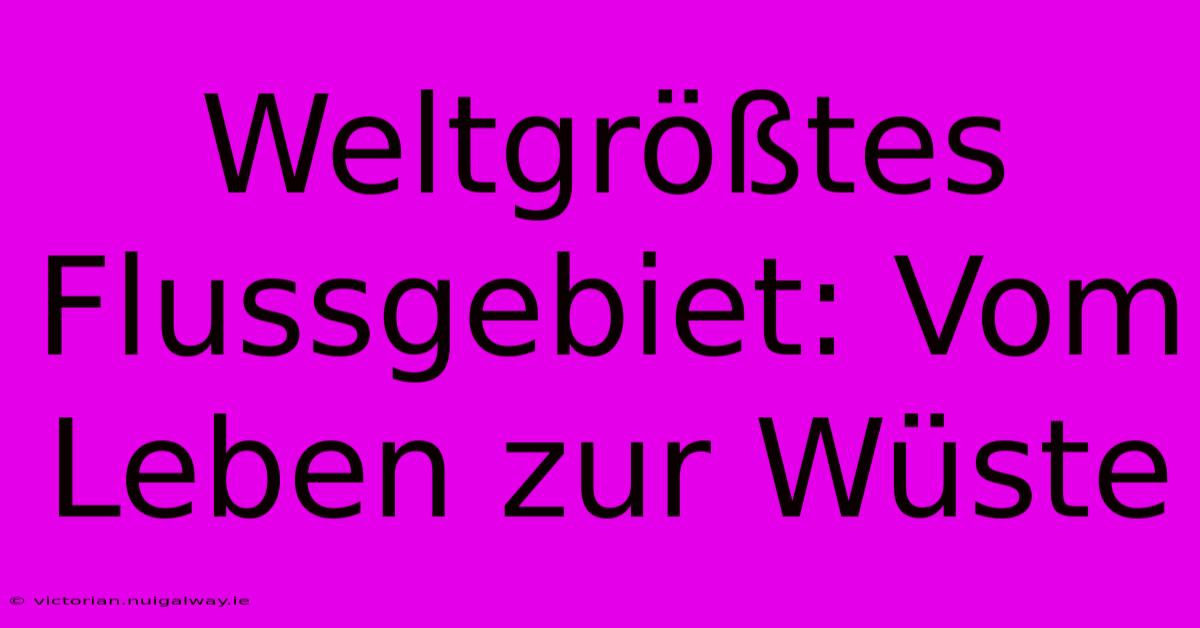 Weltgrößtes Flussgebiet: Vom Leben Zur Wüste