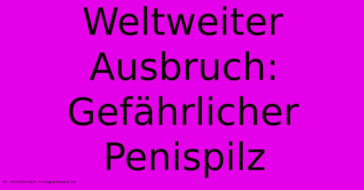 Weltweiter Ausbruch: Gefährlicher Penispilz