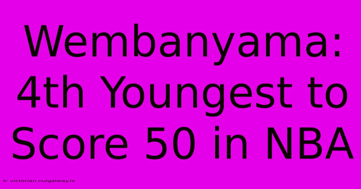 Wembanyama: 4th Youngest To Score 50 In NBA