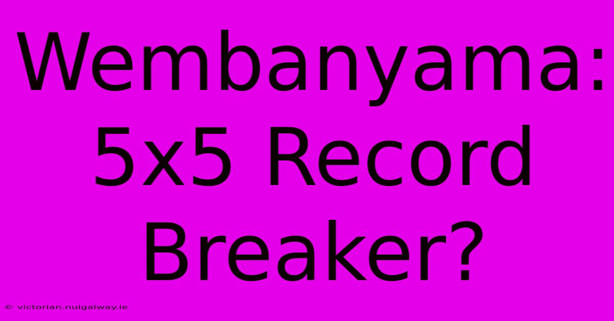 Wembanyama: 5x5 Record Breaker?