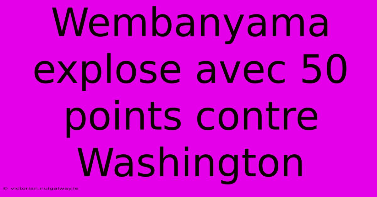 Wembanyama Explose Avec 50 Points Contre Washington