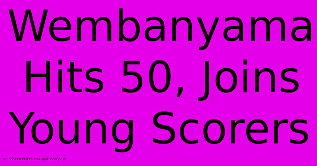 Wembanyama Hits 50, Joins Young Scorers