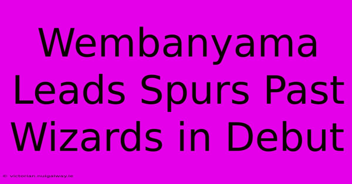 Wembanyama Leads Spurs Past Wizards In Debut