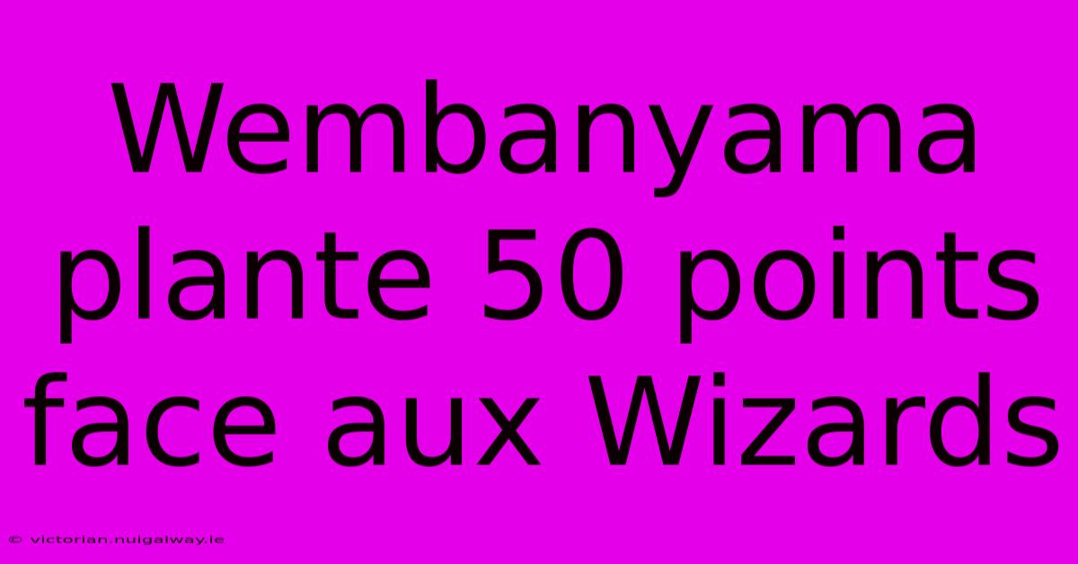 Wembanyama Plante 50 Points Face Aux Wizards 