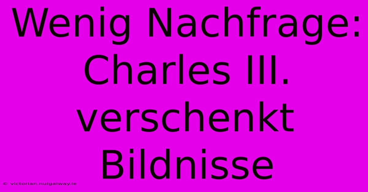 Wenig Nachfrage: Charles III. Verschenkt Bildnisse