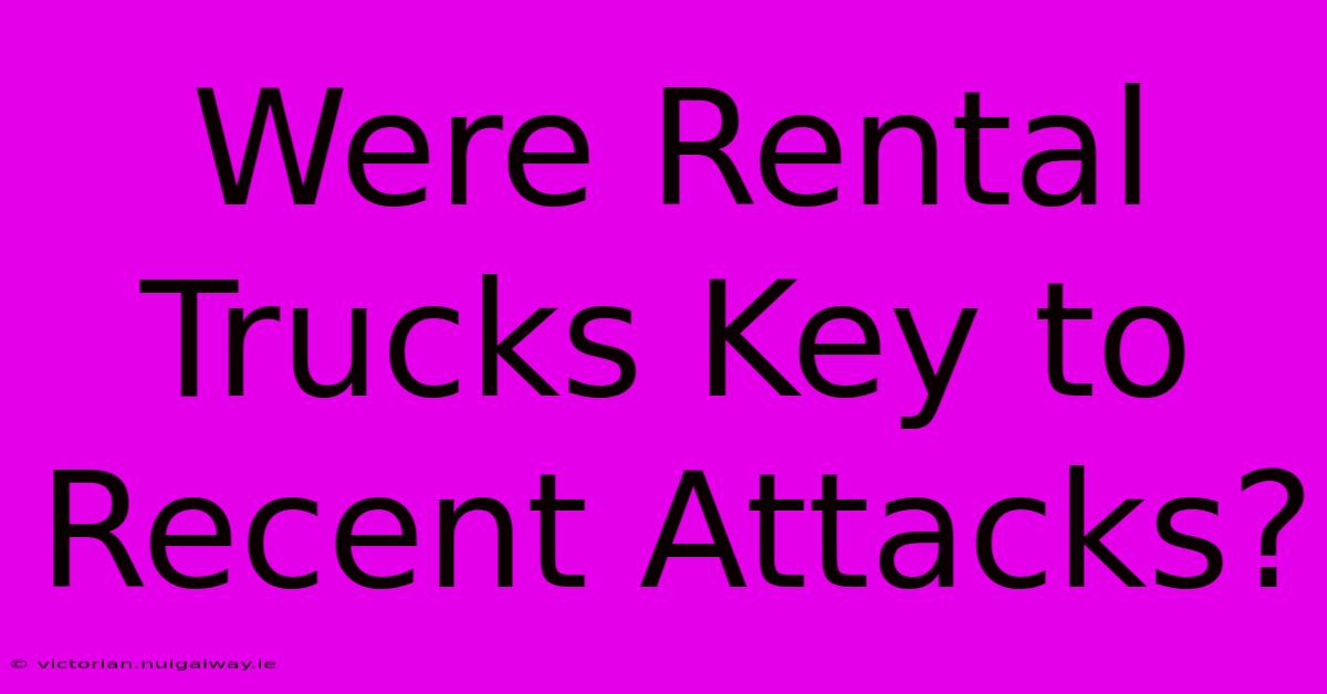 Were Rental Trucks Key To Recent Attacks?