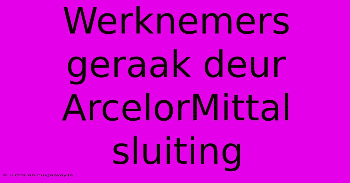 Werknemers Geraak Deur ArcelorMittal Sluiting