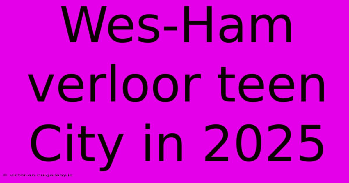 Wes-Ham Verloor Teen City In 2025