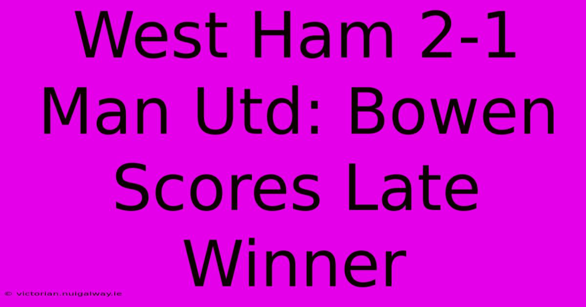 West Ham 2-1 Man Utd: Bowen Scores Late Winner 