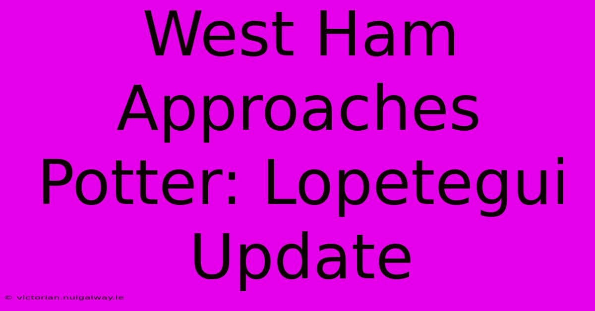 West Ham Approaches Potter: Lopetegui Update