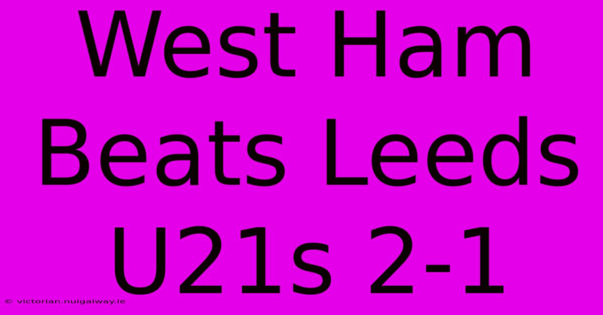 West Ham Beats Leeds U21s 2-1