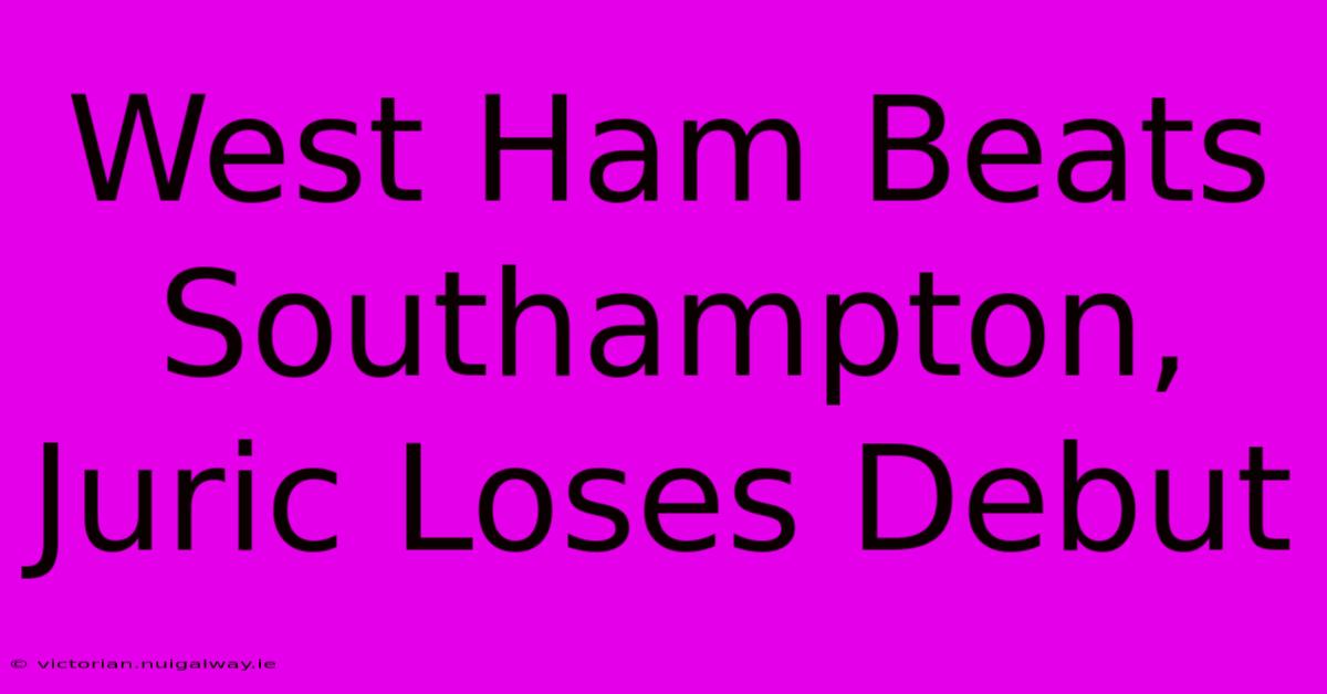 West Ham Beats Southampton, Juric Loses Debut