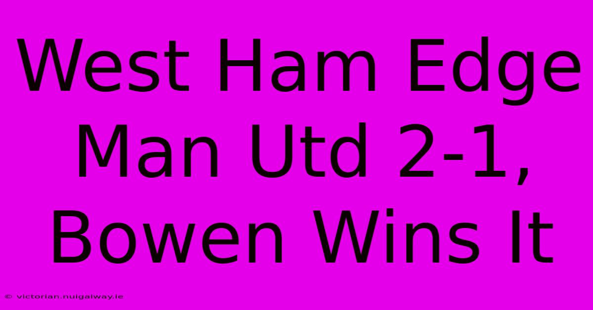 West Ham Edge Man Utd 2-1, Bowen Wins It