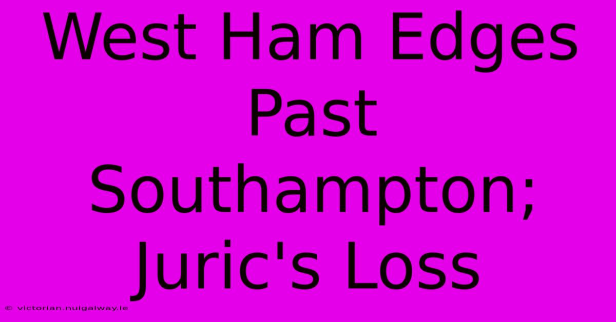 West Ham Edges Past Southampton; Juric's Loss