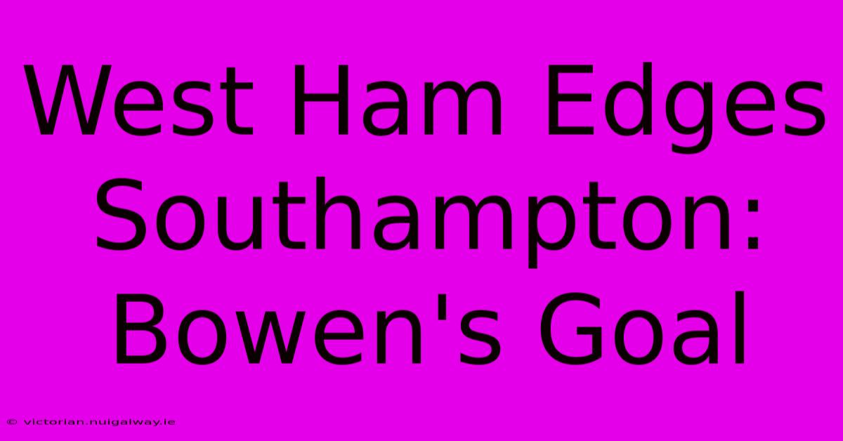 West Ham Edges Southampton: Bowen's Goal