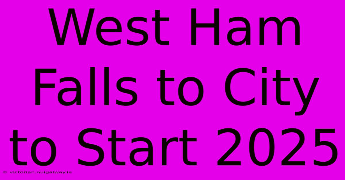 West Ham Falls To City To Start 2025