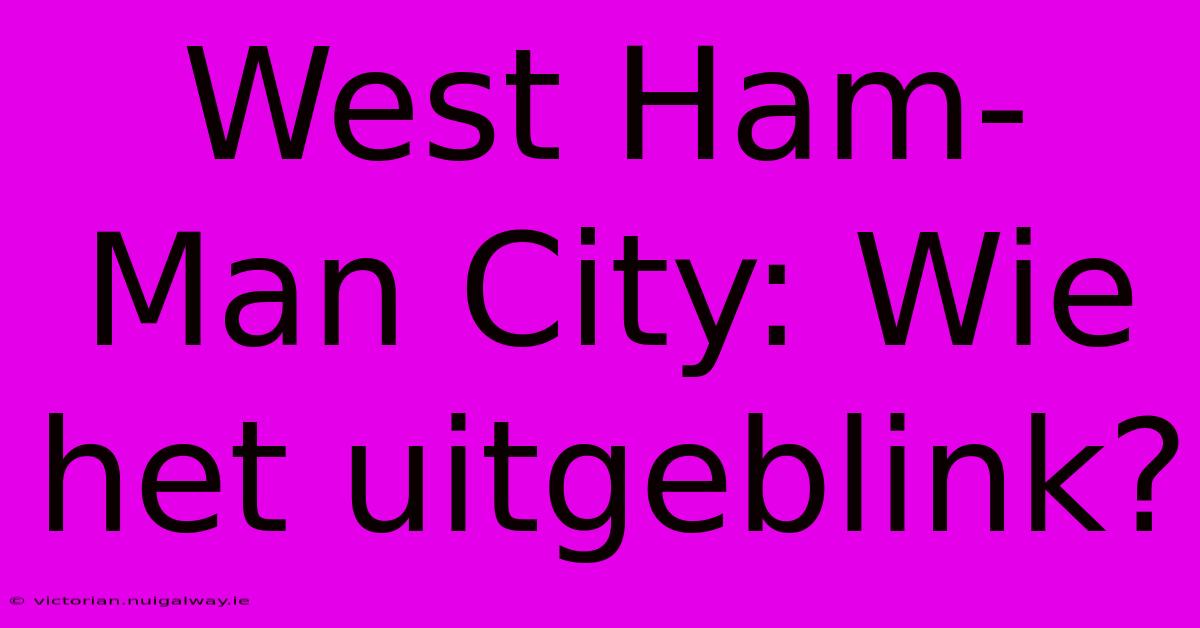 West Ham-Man City: Wie Het Uitgeblink?