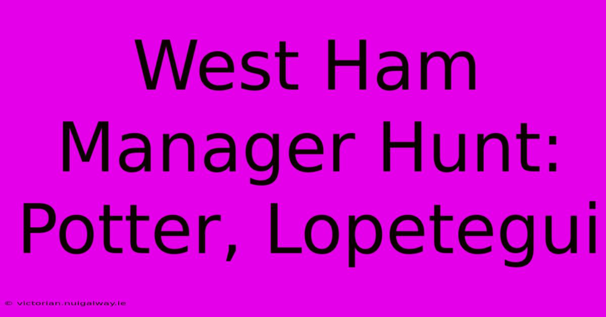 West Ham Manager Hunt: Potter, Lopetegui