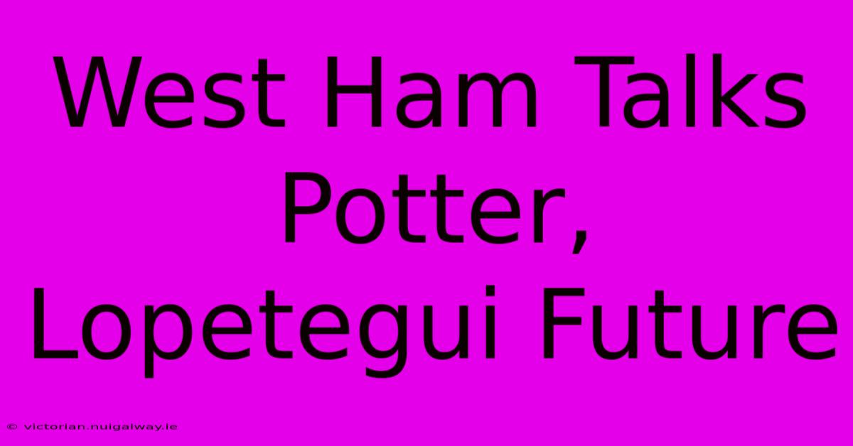 West Ham Talks Potter, Lopetegui Future