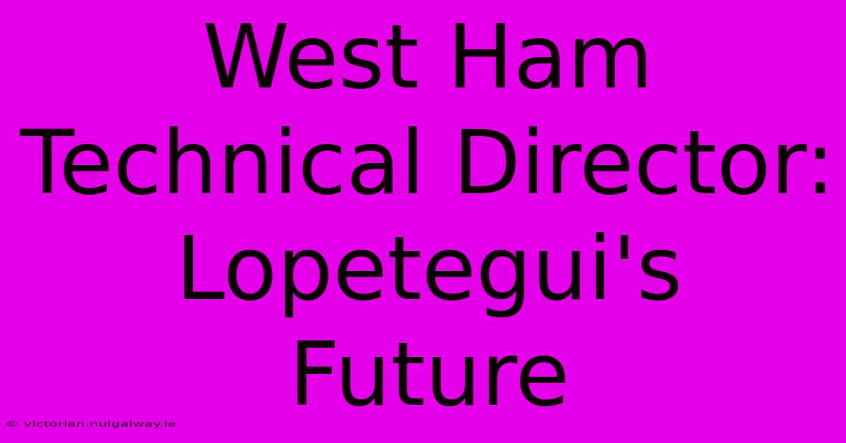 West Ham Technical Director: Lopetegui's Future