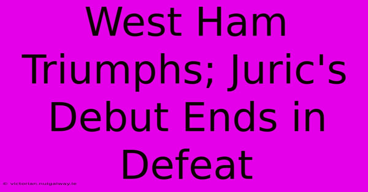 West Ham Triumphs; Juric's Debut Ends In Defeat