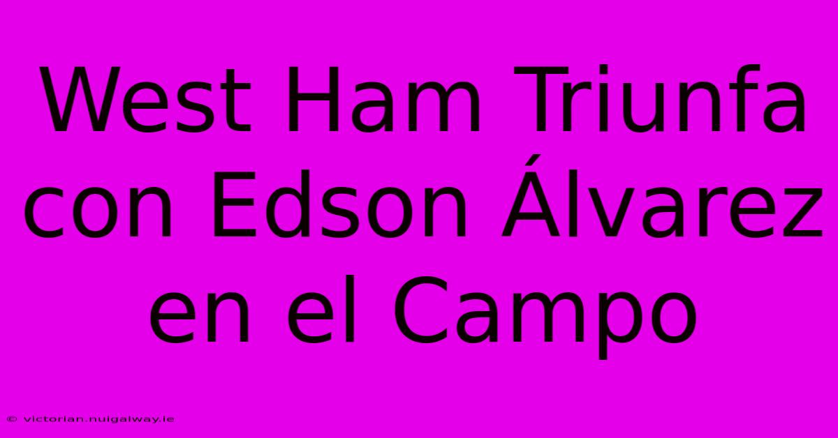 West Ham Triunfa Con Edson Álvarez En El Campo 