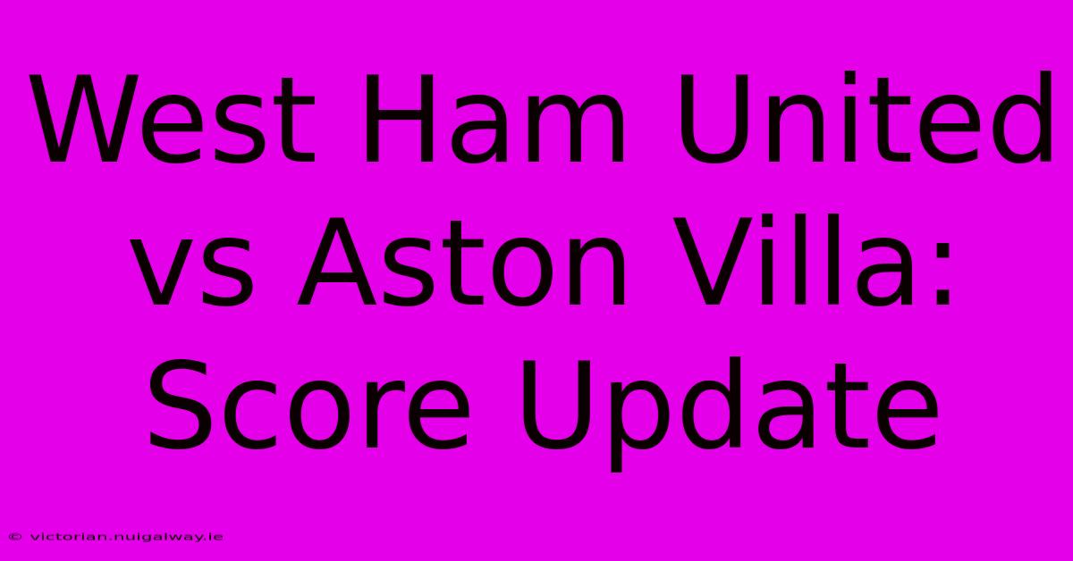 West Ham United Vs Aston Villa: Score Update