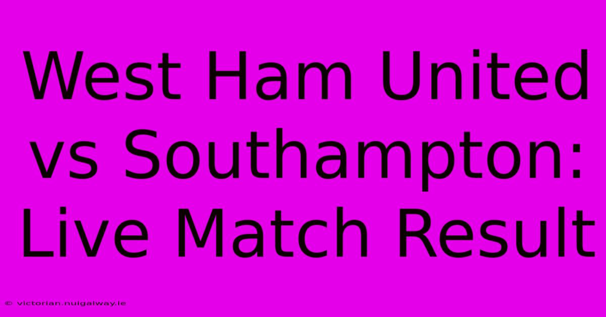 West Ham United Vs Southampton: Live Match Result