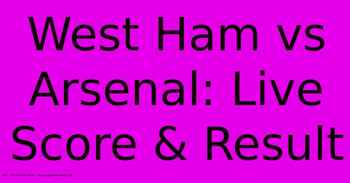 West Ham Vs Arsenal: Live Score & Result