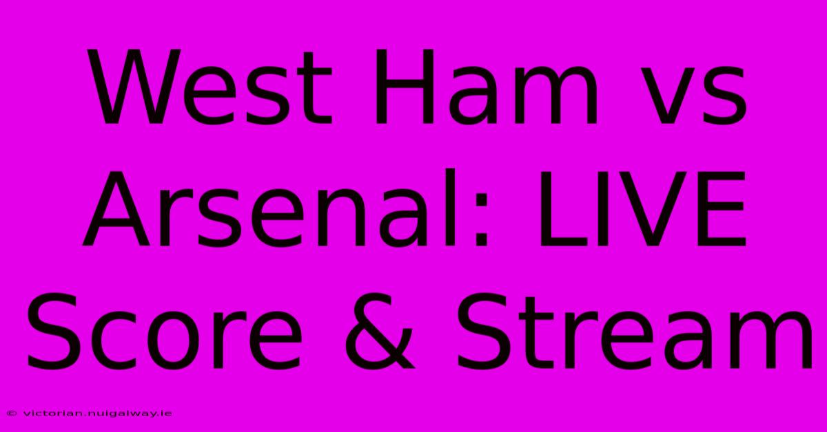 West Ham Vs Arsenal: LIVE Score & Stream