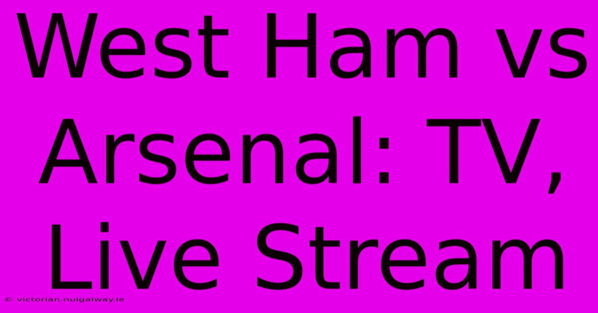 West Ham Vs Arsenal: TV, Live Stream