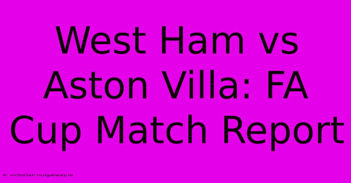 West Ham Vs Aston Villa: FA Cup Match Report