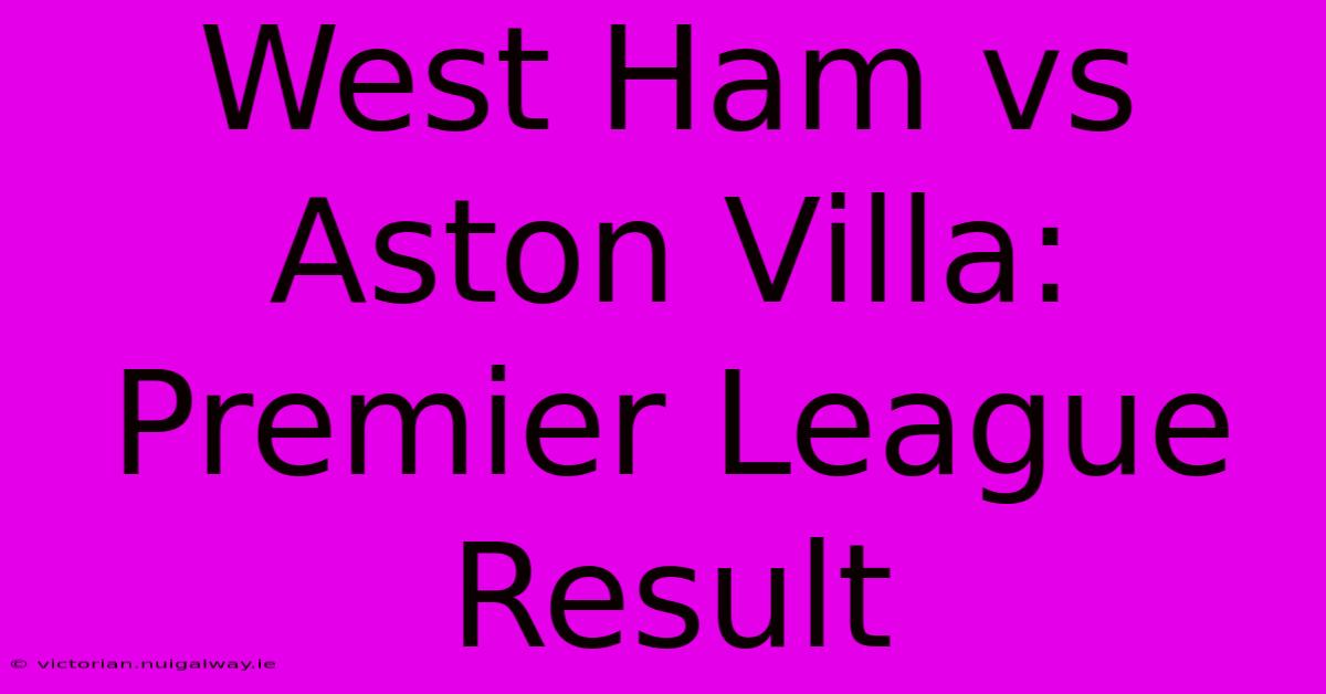 West Ham Vs Aston Villa: Premier League Result